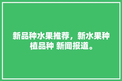 新品种水果推荐，新水果种植品种 新闻报道。 新品种水果推荐，新水果种植品种 新闻报道。 水果种植