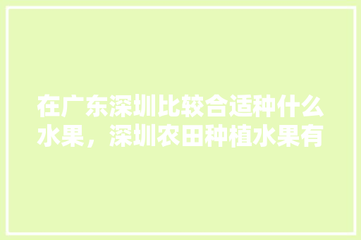 在广东深圳比较合适种什么水果，深圳农田种植水果有补贴吗。 在广东深圳比较合适种什么水果，深圳农田种植水果有补贴吗。 土壤施肥