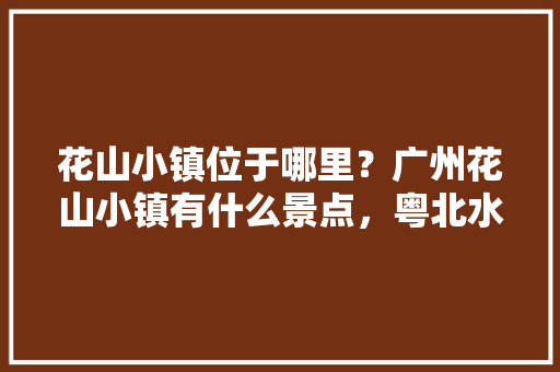 花山小镇位于哪里？广州花山小镇有什么景点，粤北水果种植与批发基地。 花山小镇位于哪里？广州花山小镇有什么景点，粤北水果种植与批发基地。 家禽养殖