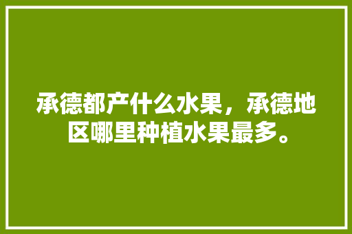 承德都产什么水果，承德地区哪里种植水果最多。 承德都产什么水果，承德地区哪里种植水果最多。 畜牧养殖