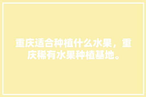 重庆适合种植什么水果，重庆稀有水果种植基地。 重庆适合种植什么水果，重庆稀有水果种植基地。 畜牧养殖