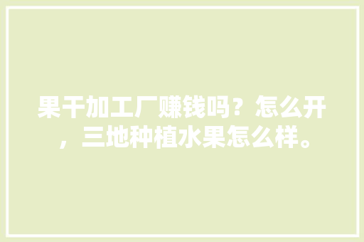 果干加工厂赚钱吗？怎么开，三地种植水果怎么样。 果干加工厂赚钱吗？怎么开，三地种植水果怎么样。 蔬菜种植