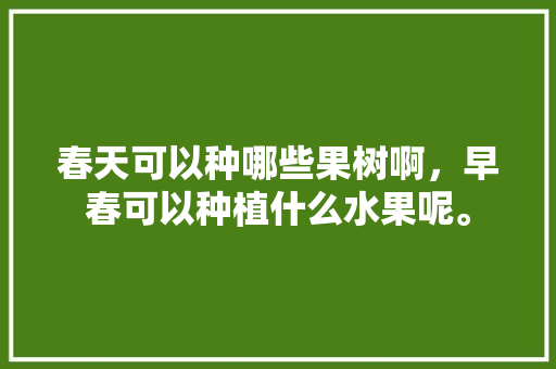 春天可以种哪些果树啊，早春可以种植什么水果呢。 春天可以种哪些果树啊，早春可以种植什么水果呢。 蔬菜种植