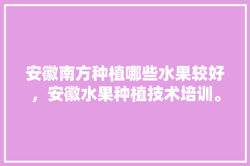 安徽南方种植哪些水果较好，安徽水果种植技术培训。 安徽南方种植哪些水果较好，安徽水果种植技术培训。 蔬菜种植