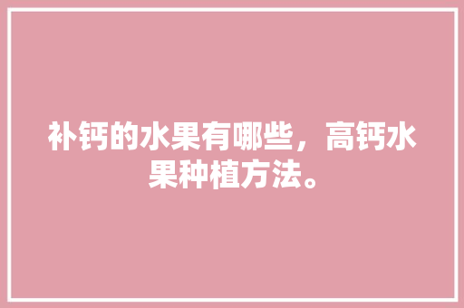 补钙的水果有哪些，高钙水果种植方法。 补钙的水果有哪些，高钙水果种植方法。 家禽养殖