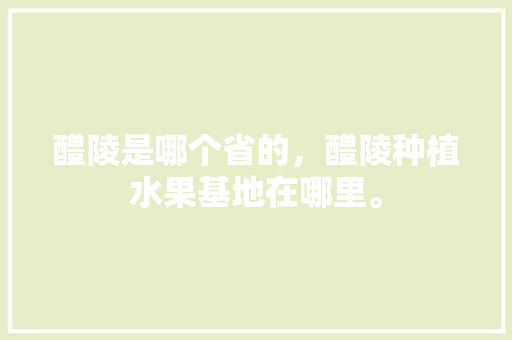 醴陵是哪个省的，醴陵种植水果基地在哪里。 醴陵是哪个省的，醴陵种植水果基地在哪里。 畜牧养殖