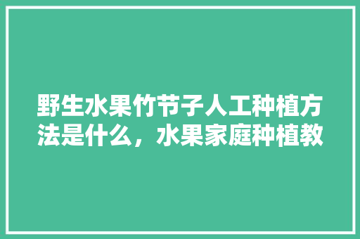 野生水果竹节子人工种植方法是什么，水果家庭种植教程图片大全。 野生水果竹节子人工种植方法是什么，水果家庭种植教程图片大全。 土壤施肥