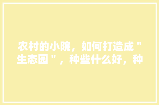 农村的小院，如何打造成＂生态园＂，种些什么好，种植围墙水果盆景图片。 农村的小院，如何打造成＂生态园＂，种些什么好，种植围墙水果盆景图片。 土壤施肥