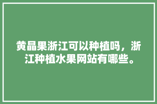 黄晶果浙江可以种植吗，浙江种植水果网站有哪些。 黄晶果浙江可以种植吗，浙江种植水果网站有哪些。 土壤施肥