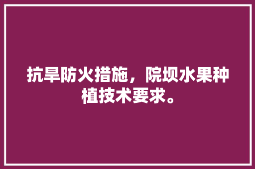 抗旱防火措施，院坝水果种植技术要求。 抗旱防火措施，院坝水果种植技术要求。 水果种植