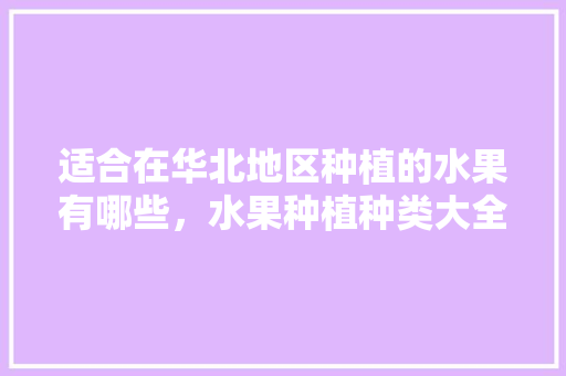 适合在华北地区种植的水果有哪些，水果种植种类大全图示图片。 适合在华北地区种植的水果有哪些，水果种植种类大全图示图片。 水果种植