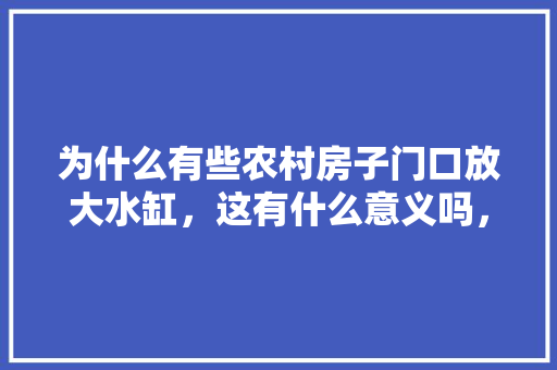 为什么有些农村房子门口放大水缸，这有什么意义吗，美玉水果黄瓜种植技术。 为什么有些农村房子门口放大水缸，这有什么意义吗，美玉水果黄瓜种植技术。 土壤施肥