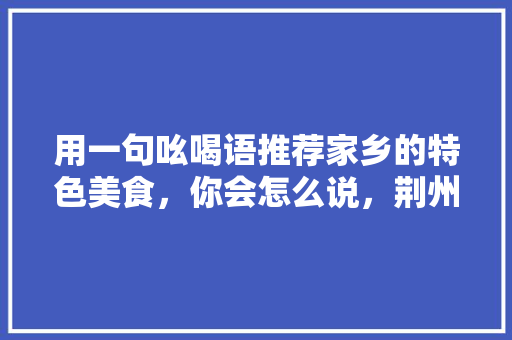 用一句吆喝语推荐家乡的特色美食，你会怎么说，荆州水果凤梨种植基地在哪里。 用一句吆喝语推荐家乡的特色美食，你会怎么说，荆州水果凤梨种植基地在哪里。 蔬菜种植