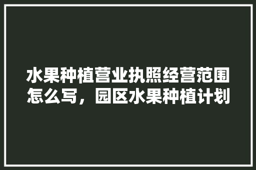 水果种植营业执照经营范围怎么写，园区水果种植计划书。 水果种植营业执照经营范围怎么写，园区水果种植计划书。 家禽养殖