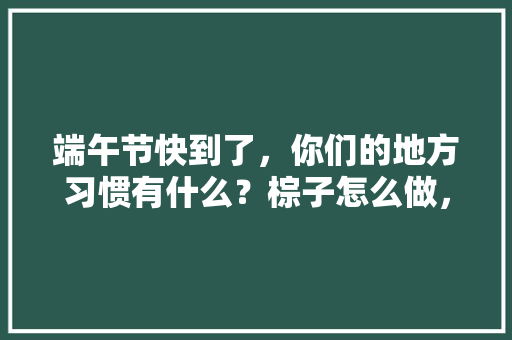 端午节快到了，你们的地方习惯有什么？棕子怎么做，什么馅？什么形状，汨罗种植什么水果最好。 土壤施肥