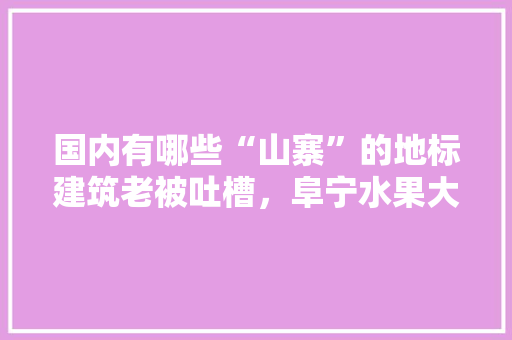 国内有哪些“山寨”的地标建筑老被吐槽，阜宁水果大棚种植基地在哪里。 国内有哪些“山寨”的地标建筑老被吐槽，阜宁水果大棚种植基地在哪里。 水果种植