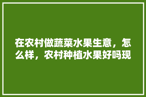 在农村做蔬菜水果生意，怎么样，农村种植水果好吗现在。 在农村做蔬菜水果生意，怎么样，农村种植水果好吗现在。 蔬菜种植