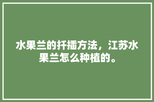 水果兰的扦插方法，江苏水果兰怎么种植的。 水果兰的扦插方法，江苏水果兰怎么种植的。 蔬菜种植