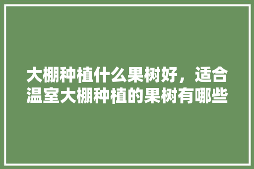 大棚种植什么果树好，适合温室大棚种植的果树有哪些，水果有大棚种植吗视频。 大棚种植什么果树好，适合温室大棚种植的果树有哪些，水果有大棚种植吗视频。 家禽养殖