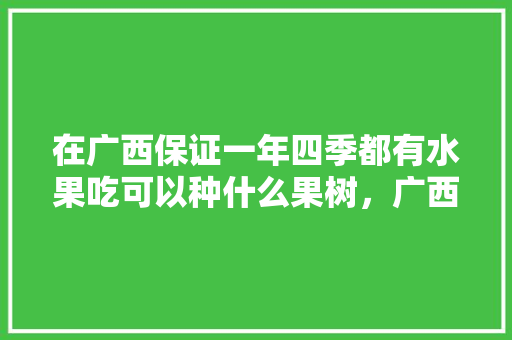 在广西保证一年四季都有水果吃可以种什么果树，广西水果种植产量排名前十。 在广西保证一年四季都有水果吃可以种什么果树，广西水果种植产量排名前十。 土壤施肥