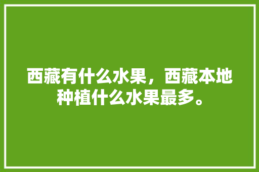 西藏有什么水果，西藏本地种植什么水果最多。 西藏有什么水果，西藏本地种植什么水果最多。 畜牧养殖