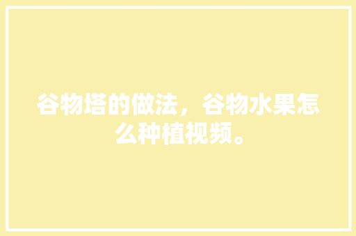 谷物塔的做法，谷物水果怎么种植视频。 谷物塔的做法，谷物水果怎么种植视频。 蔬菜种植