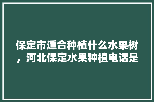 保定市适合种植什么水果树，河北保定水果种植电话是多少。 保定市适合种植什么水果树，河北保定水果种植电话是多少。 蔬菜种植