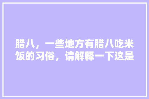 腊八，一些地方有腊八吃米饭的习俗，请解释一下这是什么来由，在上蔡种植什么水果最好。 腊八，一些地方有腊八吃米饭的习俗，请解释一下这是什么来由，在上蔡种植什么水果最好。 畜牧养殖