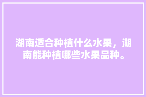 湖南适合种植什么水果，湖南能种植哪些水果品种。 湖南适合种植什么水果，湖南能种植哪些水果品种。 家禽养殖