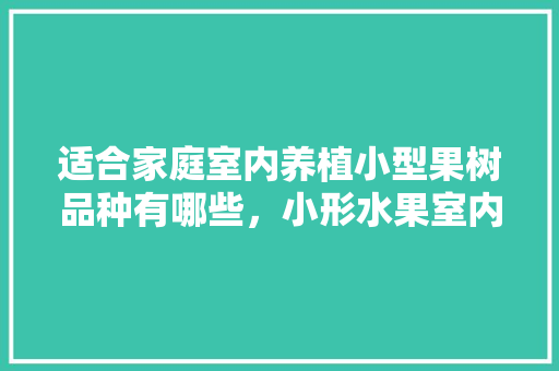 适合家庭室内养植小型果树品种有哪些，小形水果室内种植方法。 适合家庭室内养植小型果树品种有哪些，小形水果室内种植方法。 畜牧养殖