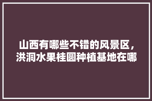 山西有哪些不错的风景区，洪洞水果桂圆种植基地在哪里。 山西有哪些不错的风景区，洪洞水果桂圆种植基地在哪里。 家禽养殖