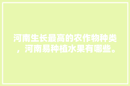 河南生长最高的农作物种类，河南易种植水果有哪些。 河南生长最高的农作物种类，河南易种植水果有哪些。 土壤施肥