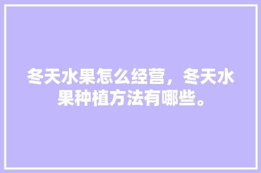 冬天水果怎么经营，冬天水果种植方法有哪些。 冬天水果怎么经营，冬天水果种植方法有哪些。 家禽养殖