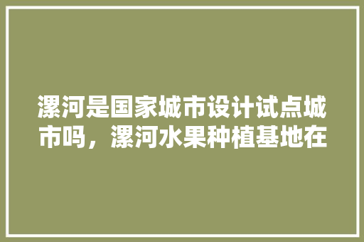 漯河是国家城市设计试点城市吗，漯河水果种植基地在哪里。 漯河是国家城市设计试点城市吗，漯河水果种植基地在哪里。 土壤施肥