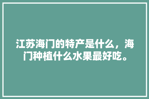 江苏海门的特产是什么，海门种植什么水果最好吃。 江苏海门的特产是什么，海门种植什么水果最好吃。 蔬菜种植