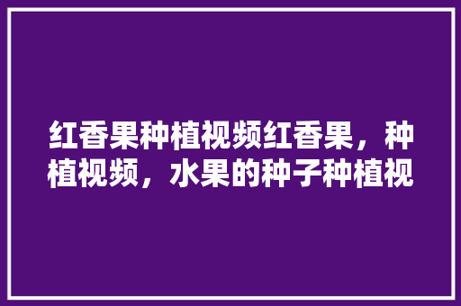 红香果种植视频红香果，种植视频，水果的种子种植视频教程。 红香果种植视频红香果，种植视频，水果的种子种植视频教程。 水果种植