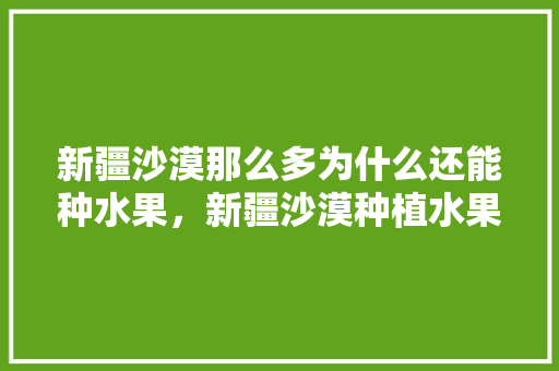 新疆沙漠那么多为什么还能种水果，新疆沙漠种植水果有哪些。 新疆沙漠那么多为什么还能种水果，新疆沙漠种植水果有哪些。 蔬菜种植