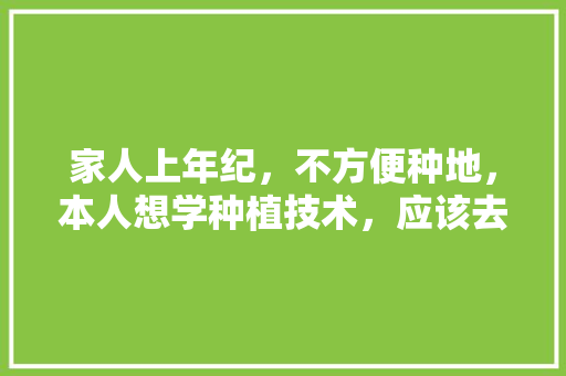 家人上年纪，不方便种地，本人想学种植技术，应该去哪儿学，去哪里学种植水果技术。 家人上年纪，不方便种地，本人想学种植技术，应该去哪儿学，去哪里学种植水果技术。 土壤施肥