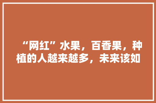 “网红”水果，百香果，种植的人越来越多，未来该如何发展，维c水果种植前景如何。 “网红”水果，百香果，种植的人越来越多，未来该如何发展，维c水果种植前景如何。 畜牧养殖