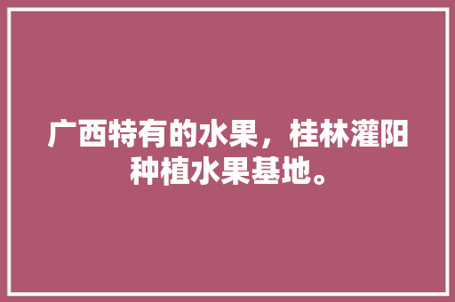 广西特有的水果，桂林灌阳种植水果基地。 广西特有的水果，桂林灌阳种植水果基地。 家禽养殖