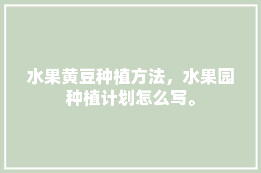 水果黄豆种植方法，水果园种植计划怎么写。 水果黄豆种植方法，水果园种植计划怎么写。 蔬菜种植