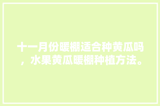 十一月份暖棚适合种黄瓜吗，水果黄瓜暖棚种植方法。 十一月份暖棚适合种黄瓜吗，水果黄瓜暖棚种植方法。 家禽养殖