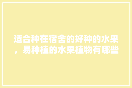 适合种在宿舍的好种的水果，易种植的水果植物有哪些。 适合种在宿舍的好种的水果，易种植的水果植物有哪些。 畜牧养殖