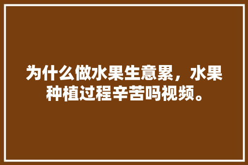 为什么做水果生意累，水果种植过程辛苦吗视频。 为什么做水果生意累，水果种植过程辛苦吗视频。 家禽养殖