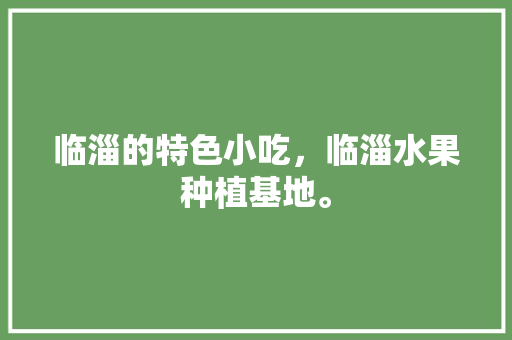 临淄的特色小吃，临淄水果种植基地。 临淄的特色小吃，临淄水果种植基地。 蔬菜种植