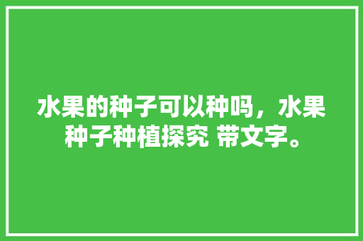 水果的种子可以种吗，水果种子种植探究 带文字。 水果的种子可以种吗，水果种子种植探究 带文字。 家禽养殖