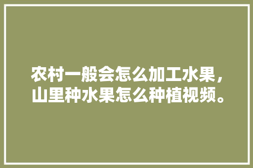 农村一般会怎么加工水果，山里种水果怎么种植视频。 农村一般会怎么加工水果，山里种水果怎么种植视频。 家禽养殖