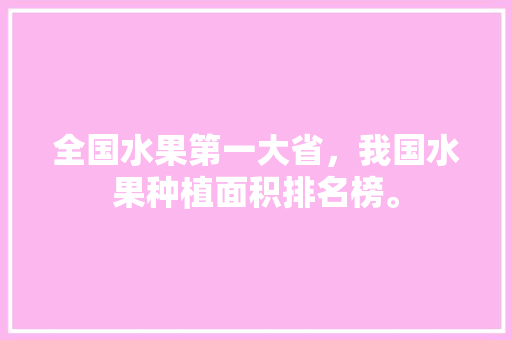 全国水果第一大省，我国水果种植面积排名榜。 全国水果第一大省，我国水果种植面积排名榜。 水果种植