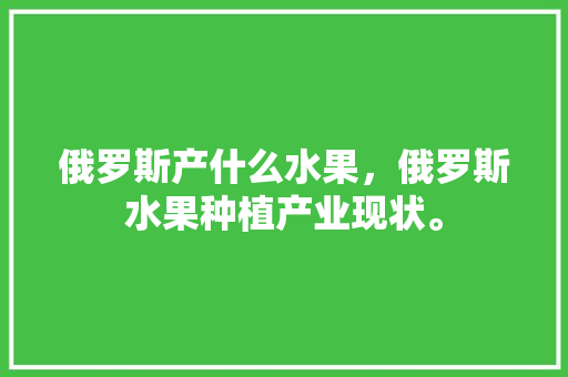 俄罗斯产什么水果，俄罗斯水果种植产业现状。 俄罗斯产什么水果，俄罗斯水果种植产业现状。 土壤施肥