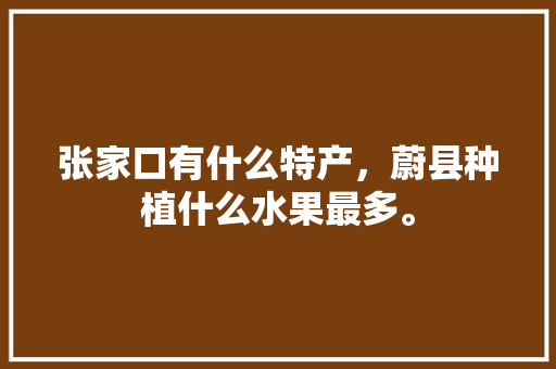 张家口有什么特产，蔚县种植什么水果最多。 张家口有什么特产，蔚县种植什么水果最多。 家禽养殖